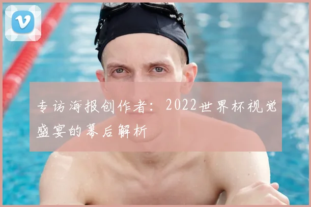 专访海报创作者：2022世界杯视觉盛宴的幕后解析