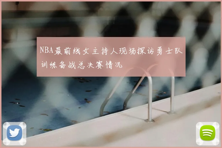 NBA最前线女主持人现场探访勇士队训练备战总决赛情况