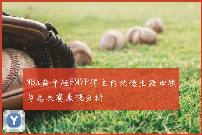 NBA最年轻FMVP得主伦纳德生涯回顾与总决赛表现分析