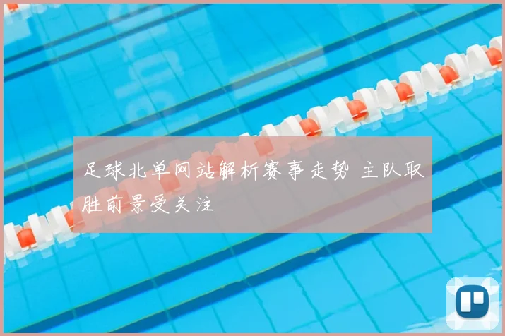 足球北单网站解析赛事走势 主队取胜前景受关注