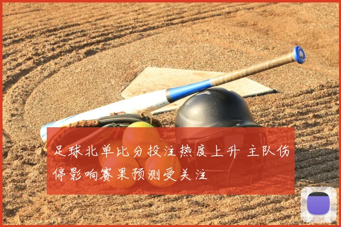 足球北单比分投注热度上升 主队伤停影响赛果预测受关注