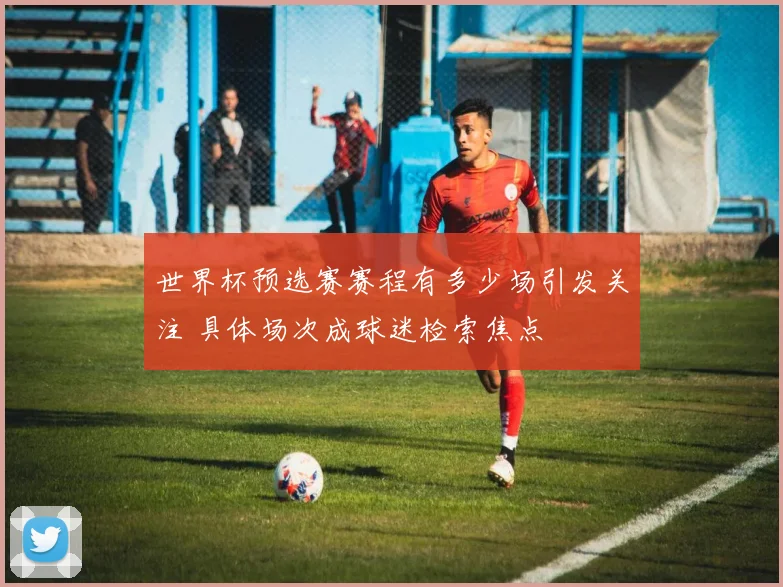 世界杯预选赛赛程有多少场引发关注 具体场次成球迷检索焦点