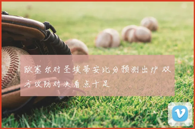 欧塞尔对圣埃蒂安比分预测出炉 双方攻防对决看点十足