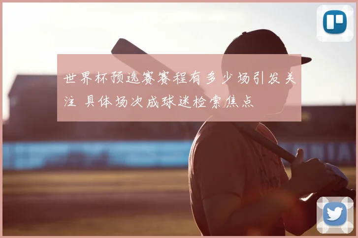 世界杯预选赛赛程有多少场引发关注 具体场次成球迷检索焦点