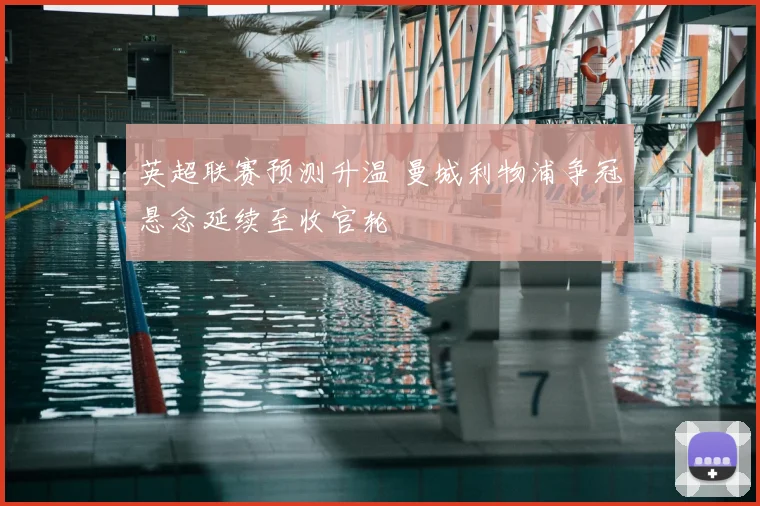 英超联赛预测升温 曼城利物浦争冠悬念延续至收官轮