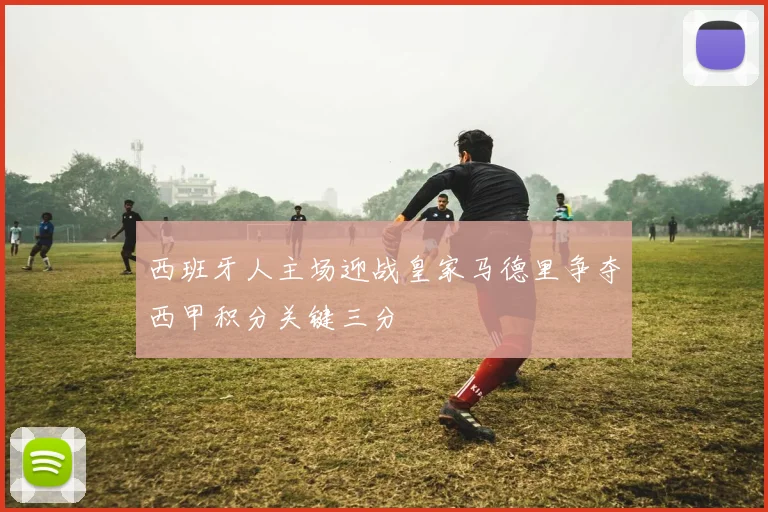 西班牙人主场迎战皇家马德里争夺西甲积分关键三分