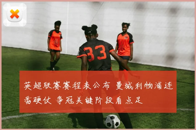英超联赛赛程表公布 曼城利物浦连番硬仗 争冠关键阶段看点足
