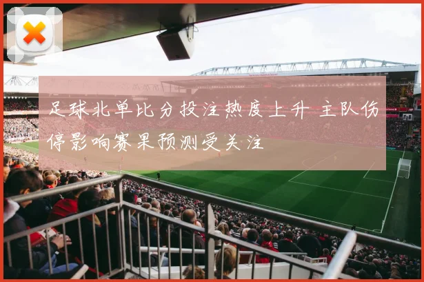 足球北单比分投注热度上升 主队伤停影响赛果预测受关注