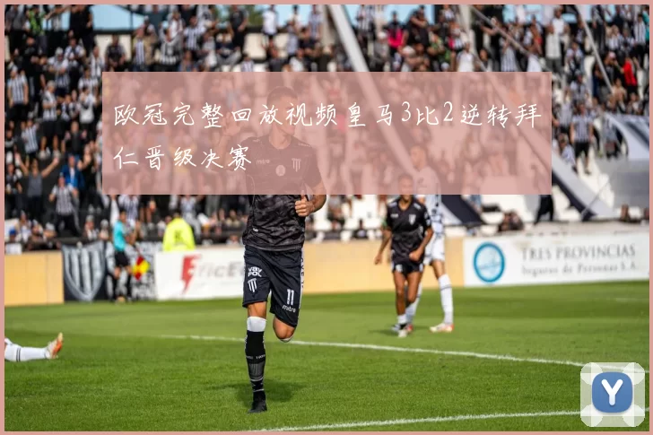 欧冠完整回放视频皇马3比2逆转拜仁晋级决赛