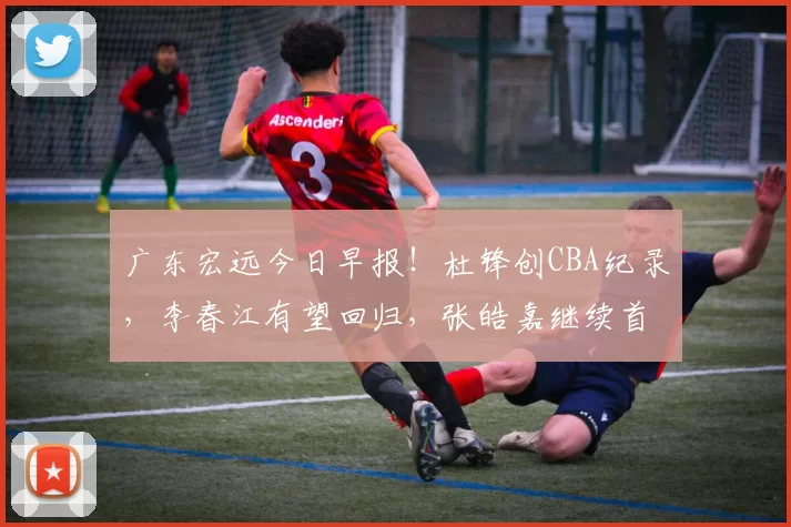 广东宏远今日早报！杜锋创CBA纪录，李春江有望回归，张皓嘉继续首发_本赛季_广厦_山东