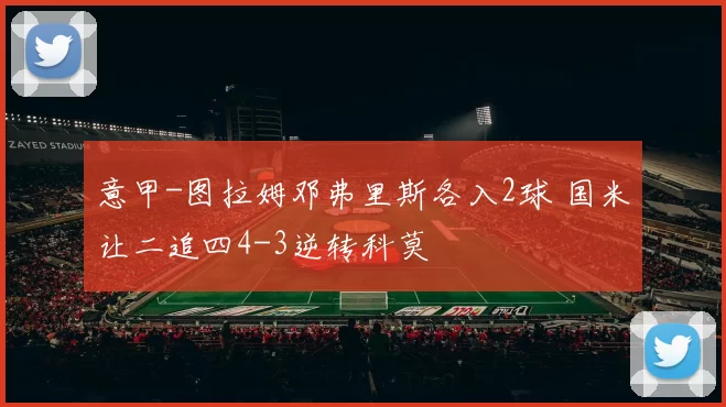 意甲-图拉姆邓弗里斯各入2球 国米让二追四4-3逆转科莫