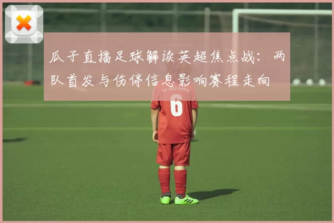 瓜子直播足球解读英超焦点战：两队首发与伤停信息影响赛程走向