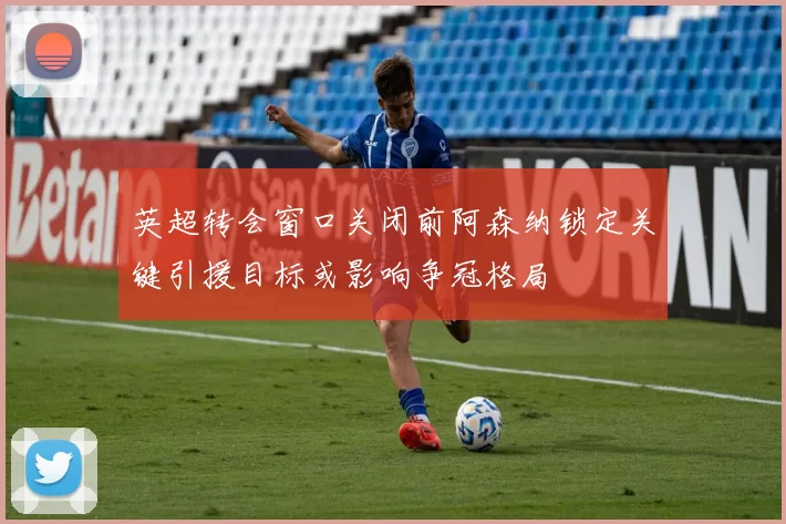 英超转会窗口关闭前阿森纳锁定关键引援目标或影响争冠格局