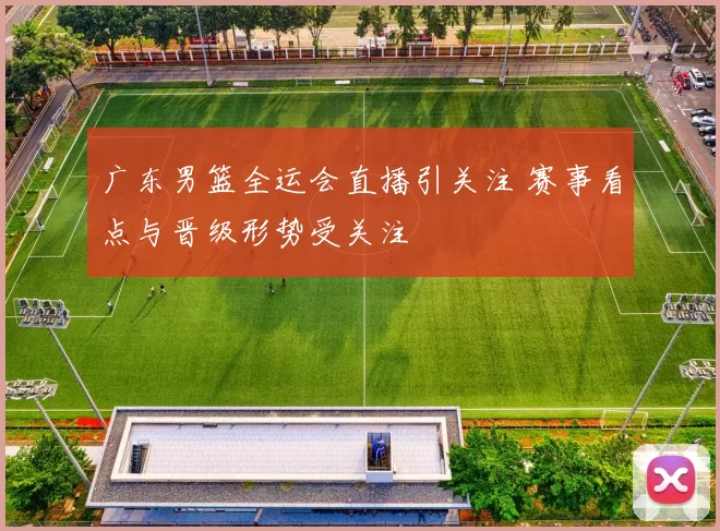 广东男篮全运会直播引关注 赛事看点与晋级形势受关注