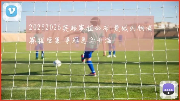 20252026英超赛程公布 曼城利物浦赛程密集 争冠悬念升温