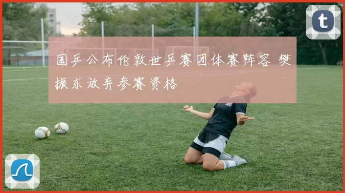 国乒公布伦敦世乒赛团体赛阵容 樊振东放弃参赛资格