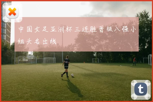 中国女足亚洲杯三连胜晋级八强小组头名出线