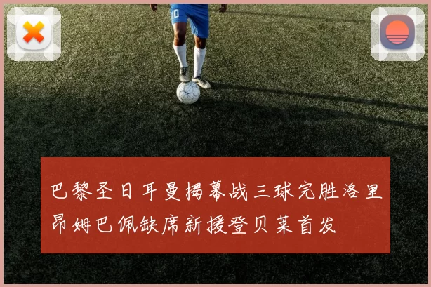 巴黎圣日耳曼揭幕战三球完胜洛里昂姆巴佩缺席新援登贝莱首发