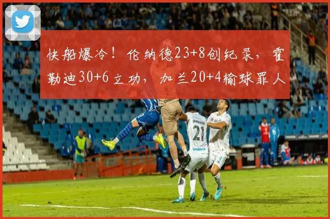 快船爆冷！伦纳德23+8创纪录，霍勒迪30+6立功，加兰20+4输球罪人