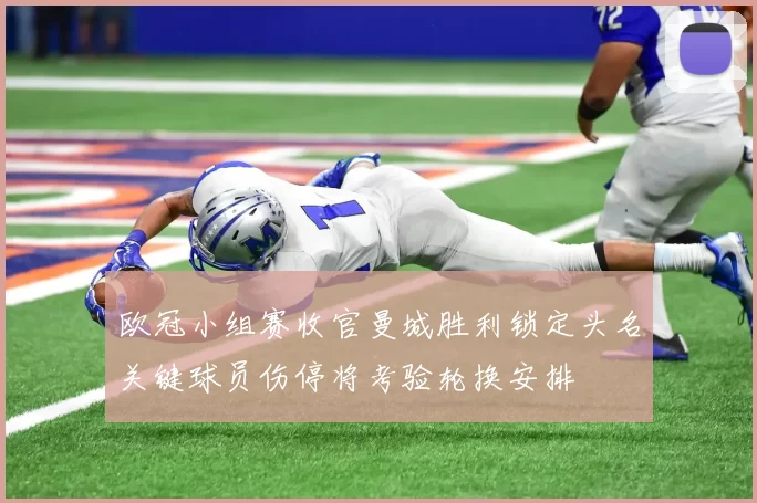 欧冠小组赛收官曼城胜利锁定头名关键球员伤停将考验轮换安排