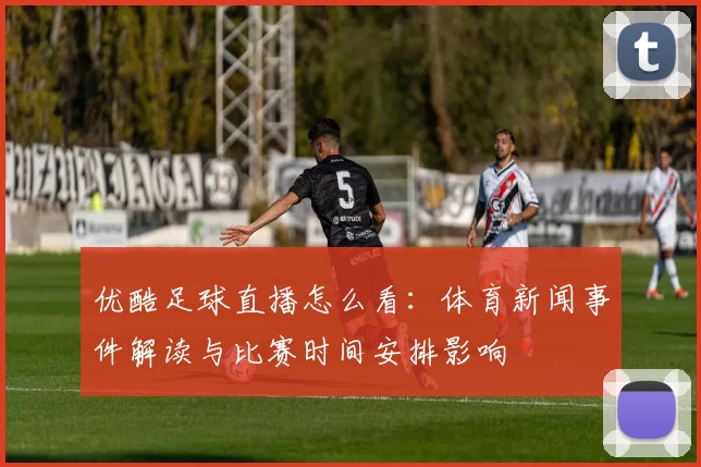 优酷足球直播怎么看：体育新闻事件解读与比赛时间安排影响