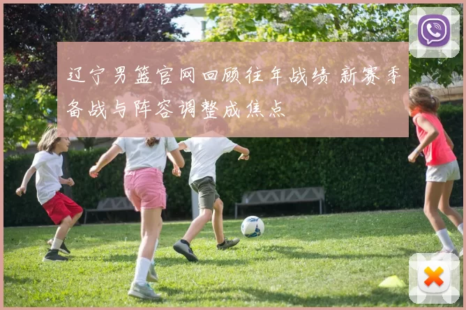 辽宁男篮官网回顾往年战绩 新赛季备战与阵容调整成焦点