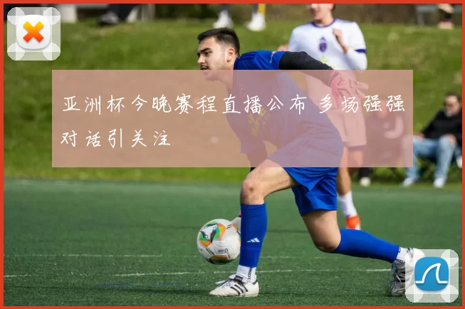 亚洲杯今晚赛程直播公布 多场强强对话引关注